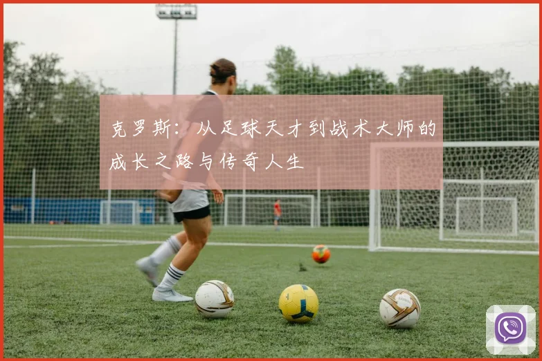 克罗斯：从足球天才到战术大师的成长之路与传奇人生