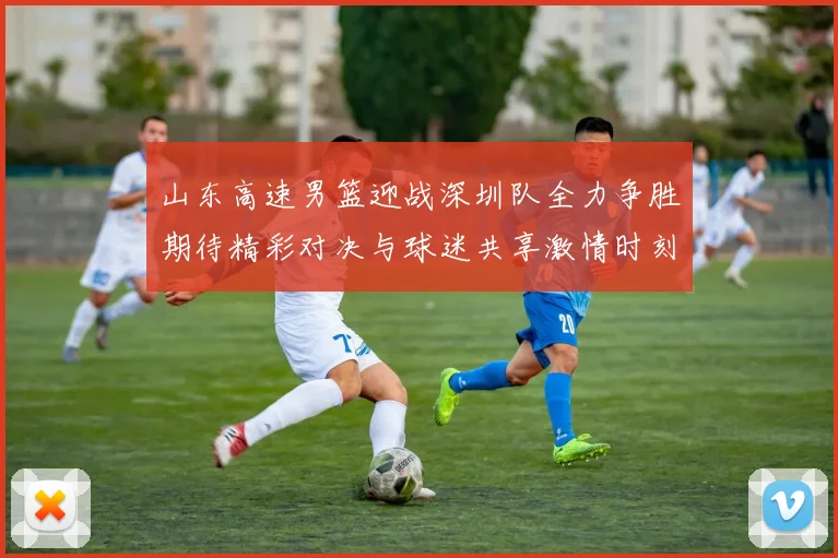 山东高速男篮迎战深圳队全力争胜期待精彩对决与球迷共享激情时刻